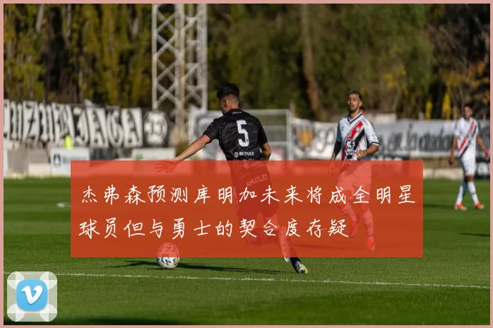 杰弗森预测库明加未来将成全明星球员但与勇士的契合度存疑