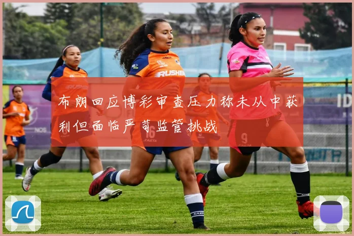 布朗回应博彩审查压力称未从中获利但面临严苛监管挑战