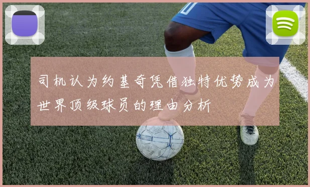 司机认为约基奇凭借独特优势成为世界顶级球员的理由分析