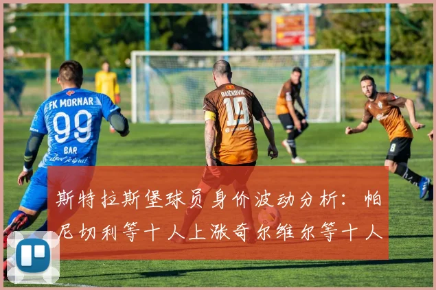 斯特拉斯堡球员身价波动分析：帕尼切利等十人上涨奇尔维尔等十人下滑