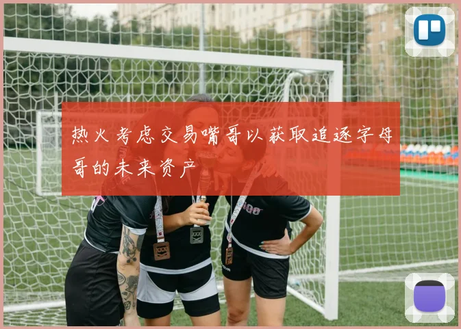 热火考虑交易嘴哥以获取追逐字母哥的未来资产