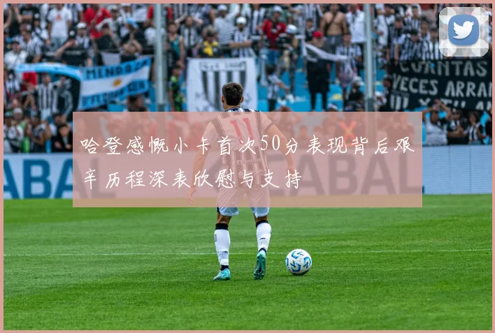 哈登感慨小卡首次50分表现背后艰辛历程深表欣慰与支持