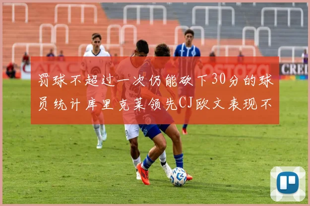 罚球不超过一次仍能砍下30分的球员统计库里克莱领先CJ欧文表现不俗