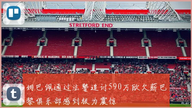 姆巴佩通过法警追讨590万欧欠薪巴黎俱乐部感到极为震惊
