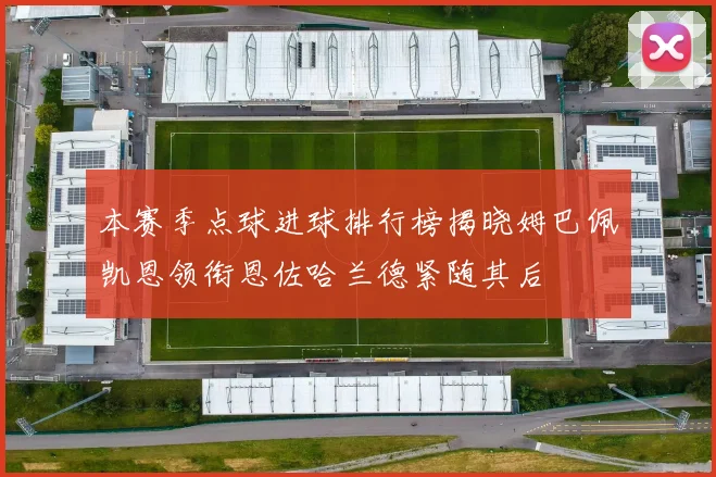 本赛季点球进球排行榜揭晓姆巴佩凯恩领衔恩佐哈兰德紧随其后