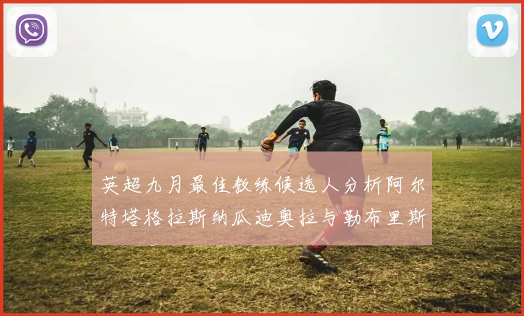 英超九月最佳教练候选人分析阿尔特塔格拉斯纳瓜迪奥拉与勒布里斯的表现