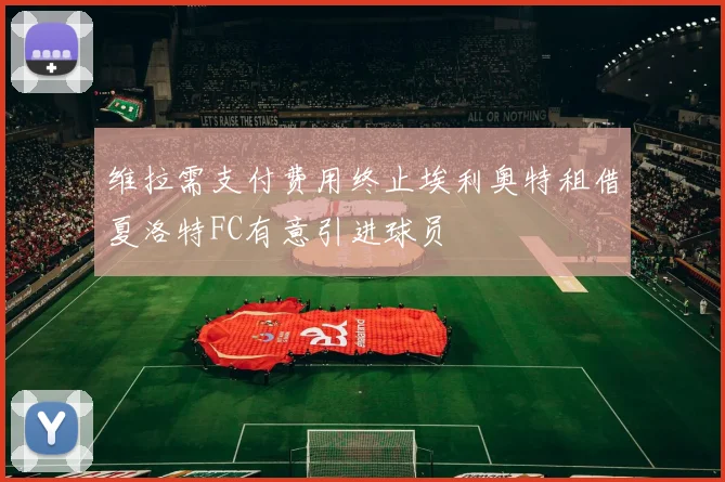 维拉需支付费用终止埃利奥特租借夏洛特FC有意引进球员