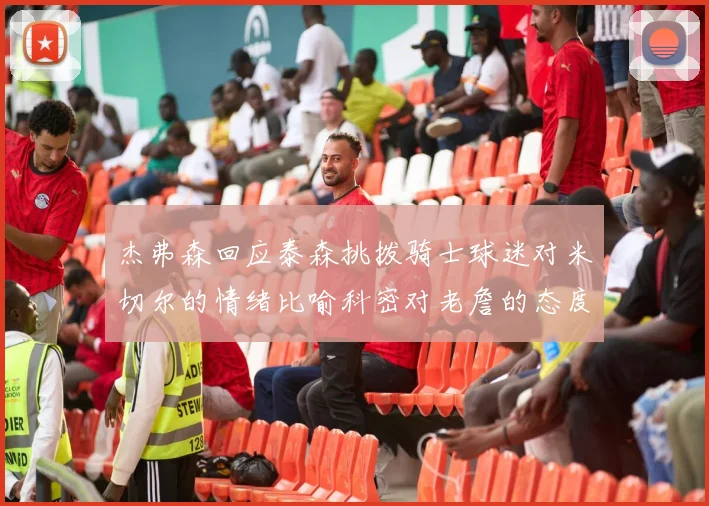 杰弗森回应泰森挑拨骑士球迷对米切尔的情绪比喻科密对老詹的态度