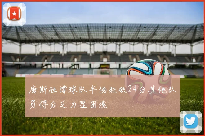 唐斯独撑球队半场狂砍24分其他队员得分乏力显困境