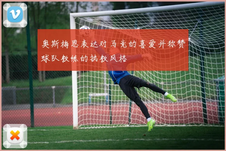 奥斯梅恩表达对马竞的喜爱并称赞球队教练的执教风格
