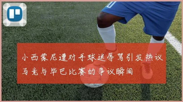 小西蒙尼遭对手球迷辱骂引发热议马竞与毕巴比赛的争议瞬间