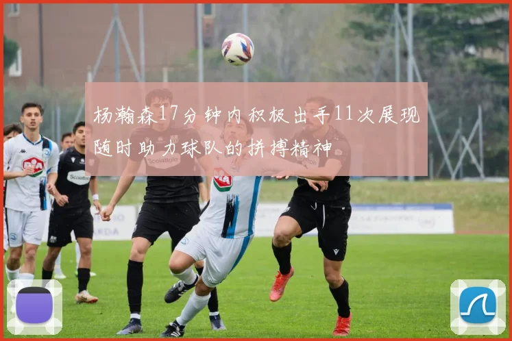 杨瀚森17分钟内积极出手11次展现随时助力球队的拼搏精神
