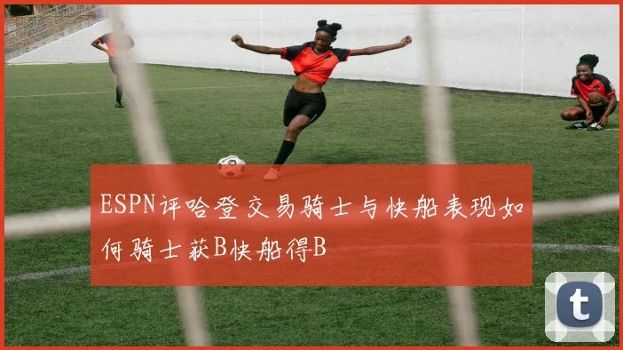 ESPN评哈登交易骑士与快船表现如何骑士获B快船得B