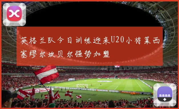 英格兰队今日训练迎来U20小将莱西塞缪尔坎贝尔强势加盟