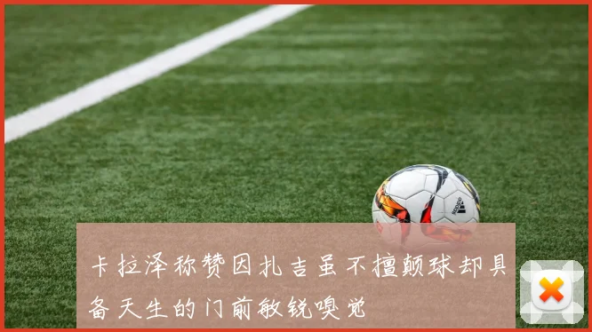 卡拉泽称赞因扎吉虽不擅颠球却具备天生的门前敏锐嗅觉