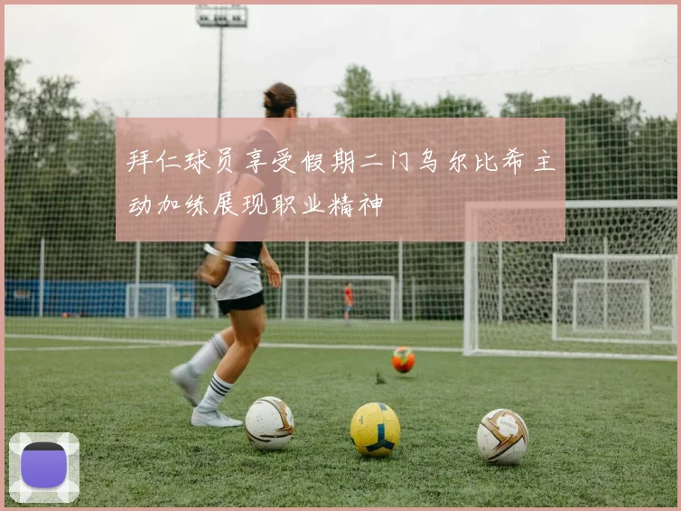 拜仁球员享受假期二门乌尔比希主动加练展现职业精神