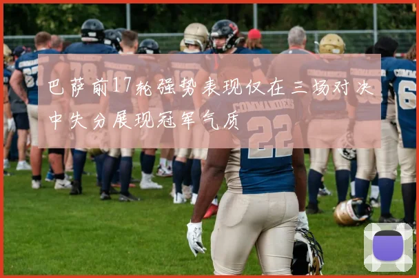 巴萨前17轮强势表现仅在三场对决中失分展现冠军气质