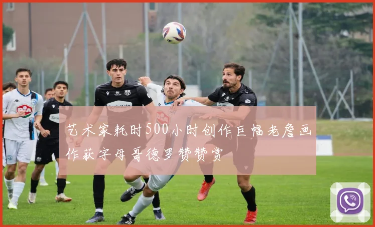 艺术家耗时500小时创作巨幅老詹画作获字母哥德罗赞赞赏