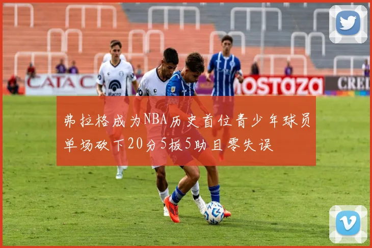 弗拉格成为NBA历史首位青少年球员单场砍下20分5板5助且零失误