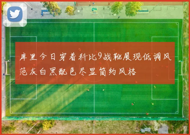 库里今日穿着科比9战靴展现低调风范灰白黑配色尽显简约风格
