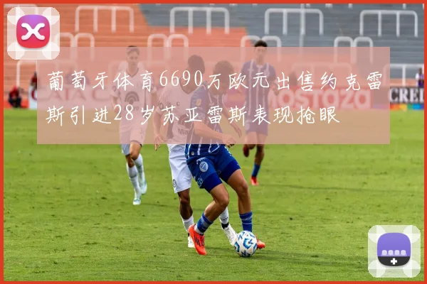 葡萄牙体育6690万欧元出售约克雷斯引进28岁苏亚雷斯表现抢眼