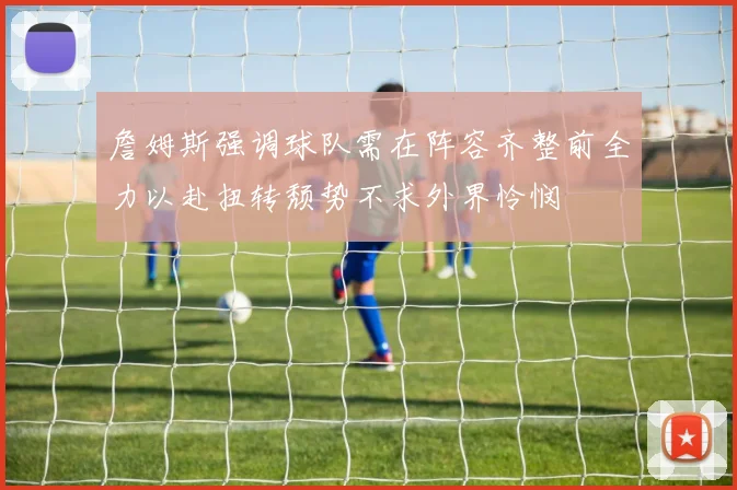 詹姆斯强调球队需在阵容齐整前全力以赴扭转颓势不求外界怜悯