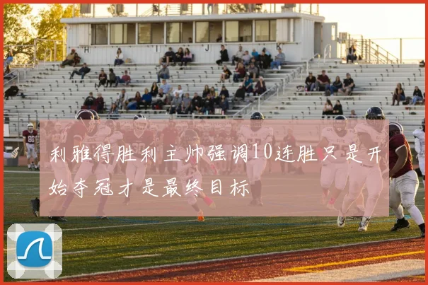 利雅得胜利主帅强调10连胜只是开始夺冠才是最终目标